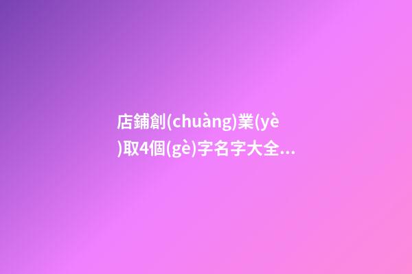 店鋪創(chuàng)業(yè)取4個(gè)字名字大全 想開個(gè)店鋪取個(gè)什么名字-第1張-店鋪起名-玄機(jī)派